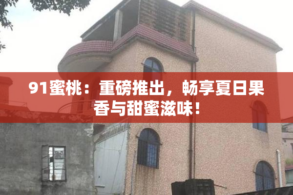 91蜜桃：重磅推出，畅享夏日果香与甜蜜滋味！