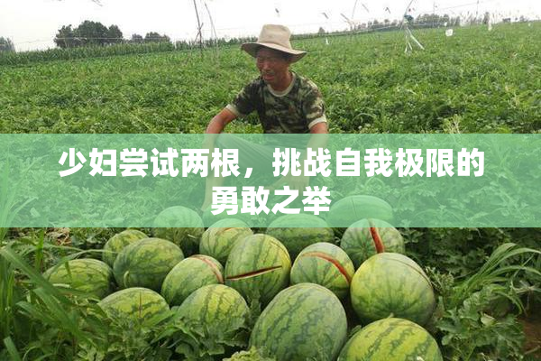 少妇尝试两根，挑战自我极限的勇敢之举