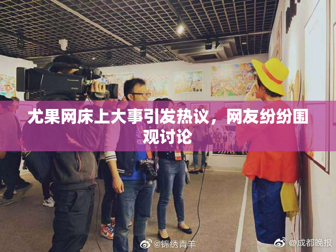 尤果网床上大事引发热议，网友纷纷围观讨论