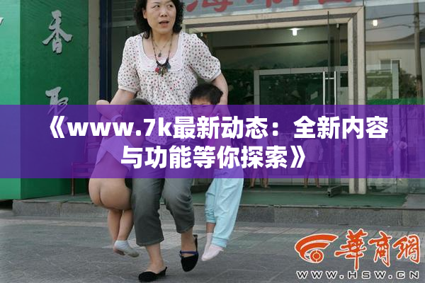 《www.7k最新动态：全新内容与功能等你探索》