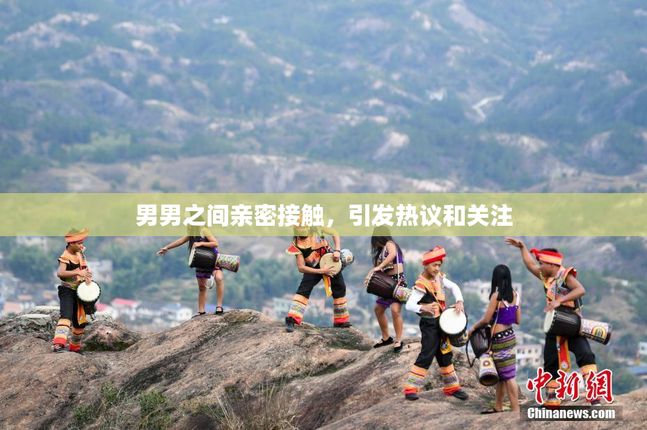 男男之间亲密接触，引发热议和关注