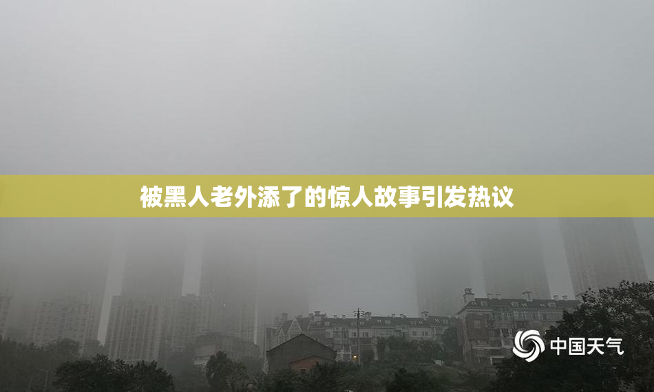 被黑人老外添了的惊人故事引发热议
