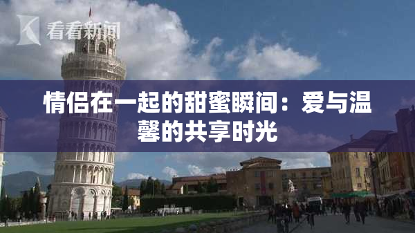 情侣在一起的甜蜜瞬间：爱与温馨的共享时光