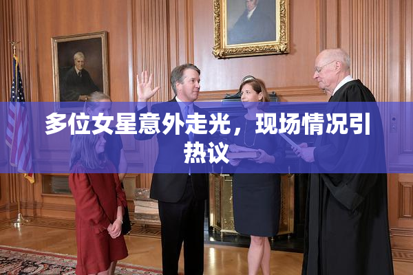 多位女星意外走光，现场情况引热议