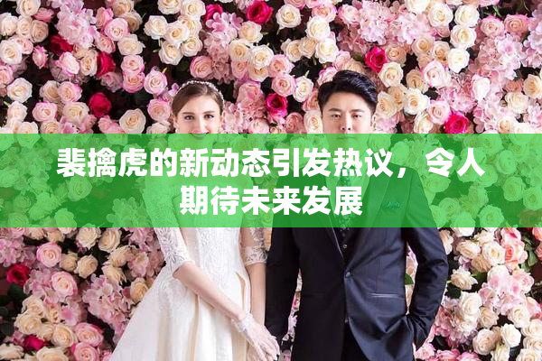 裴擒虎的新动态引发热议，令人期待未来发展