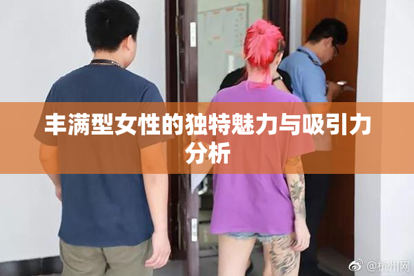 丰满型女性的独特魅力与吸引力分析