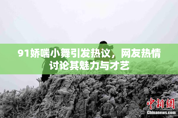 91娇喘小舞引发热议，网友热情讨论其魅力与才艺