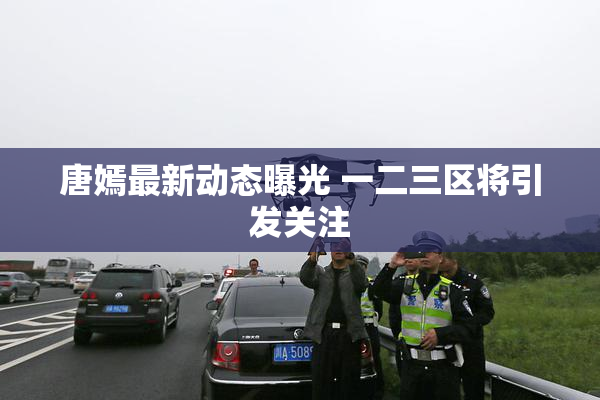 唐嫣最新动态曝光 一二三区将引发关注