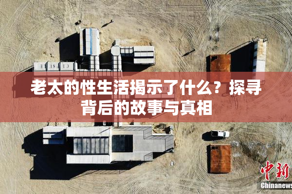 老太的性生活揭示了什么？探寻背后的故事与真相
