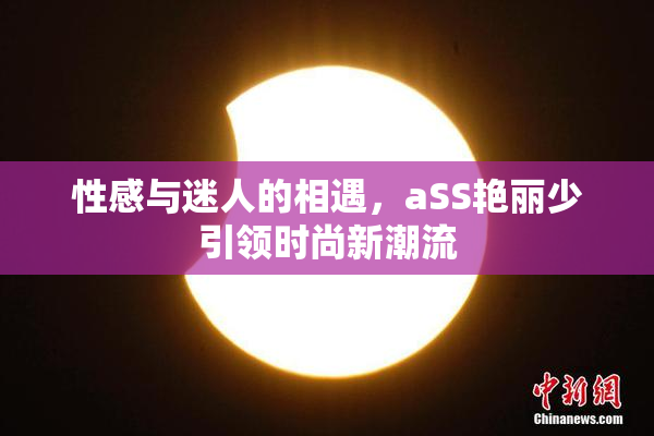 性感与迷人的相遇，aSS艳丽少引领时尚新潮流