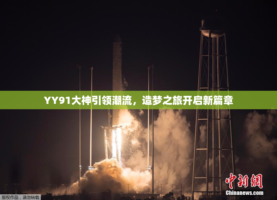 YY91大神引领潮流，造梦之旅开启新篇章