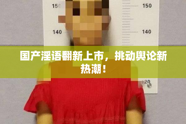 国产淫语翻新上市，挑动舆论新热潮！