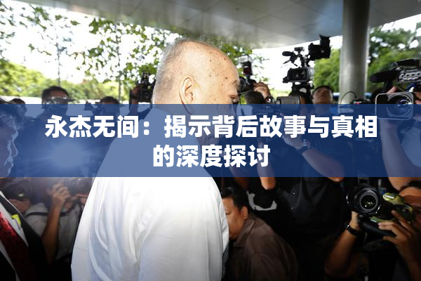 永杰无间：揭示背后故事与真相的深度探讨