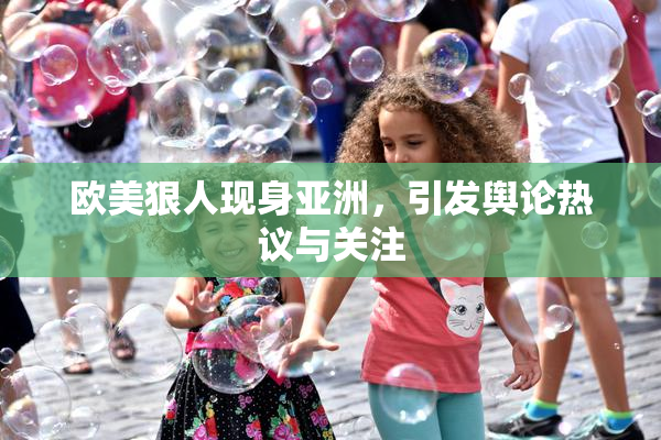 欧美狠人现身亚洲，引发舆论热议与关注