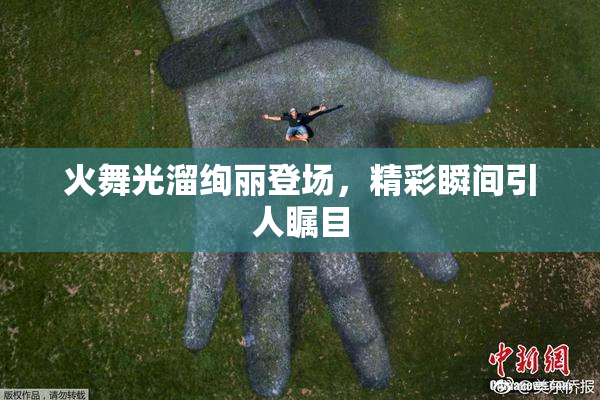 火舞光溜绚丽登场，精彩瞬间引人瞩目