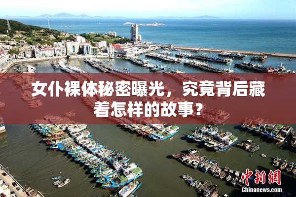 女仆裸体秘密曝光，究竟背后藏着怎样的故事？