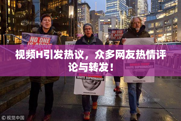 视频H引发热议，众多网友热情评论与转发！