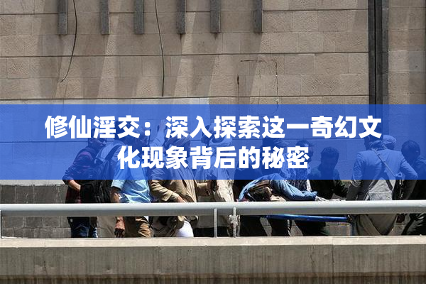 修仙淫交：深入探索这一奇幻文化现象背后的秘密