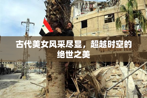 古代美女风采尽显，超越时空的绝世之美