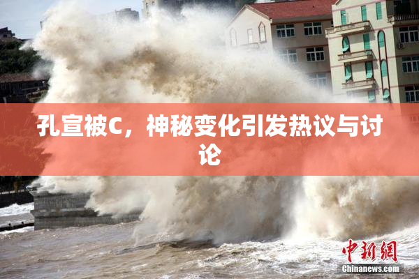 孔宣被C，神秘变化引发热议与讨论