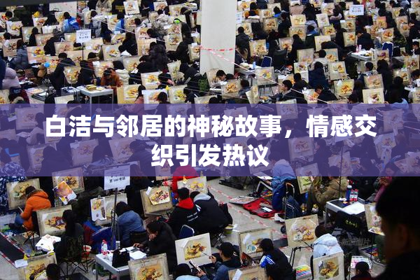 白洁与邻居的神秘故事，情感交织引发热议