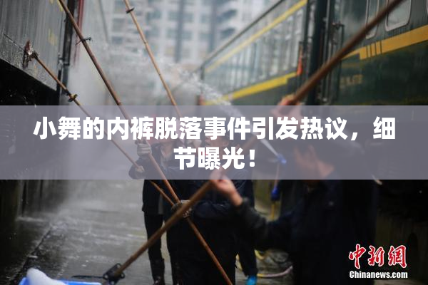 小舞的内裤脱落事件引发热议，细节曝光！