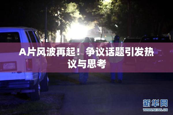 A片风波再起！争议话题引发热议与思考
