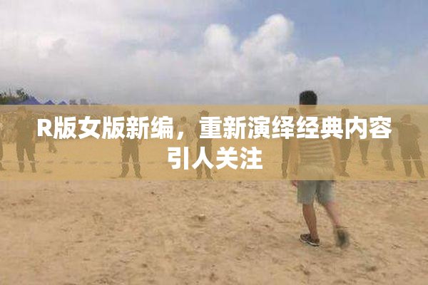 R版女版新编，重新演绎经典内容引人关注