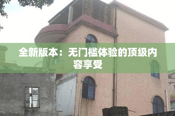 全新版本：无门槛体验的顶级内容享受