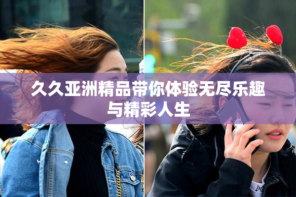久久亚洲精品带你体验无尽乐趣与精彩人生