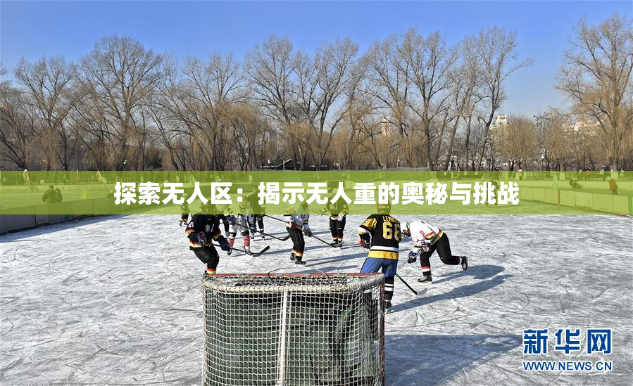 探索无人区：揭示无人重的奥秘与挑战