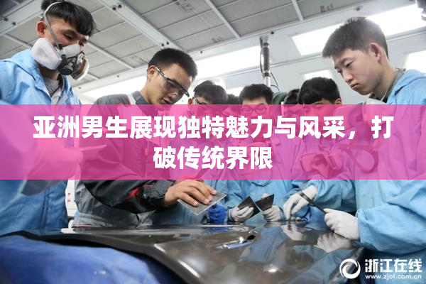亚洲男生展现独特魅力与风采，打破传统界限