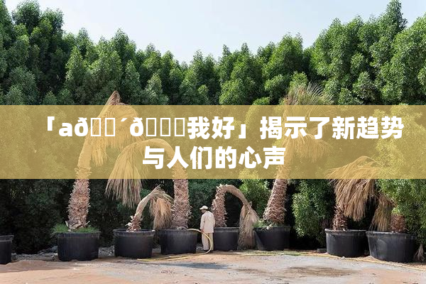 「a🔴🍑我好」揭示了新趋势与人们的心声