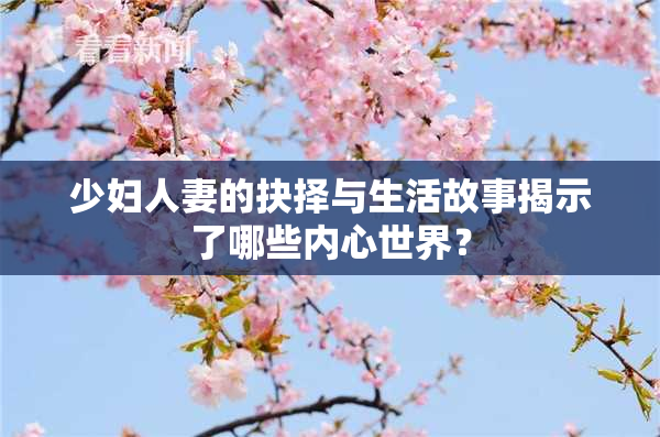 少妇人妻的抉择与生活故事揭示了哪些内心世界？