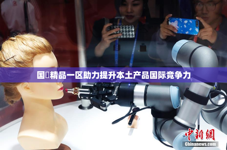 国產精品一区助力提升本土产品国际竞争力