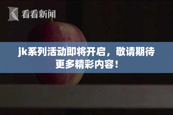 jk系列活动即将开启，敬请期待更多精彩内容！
