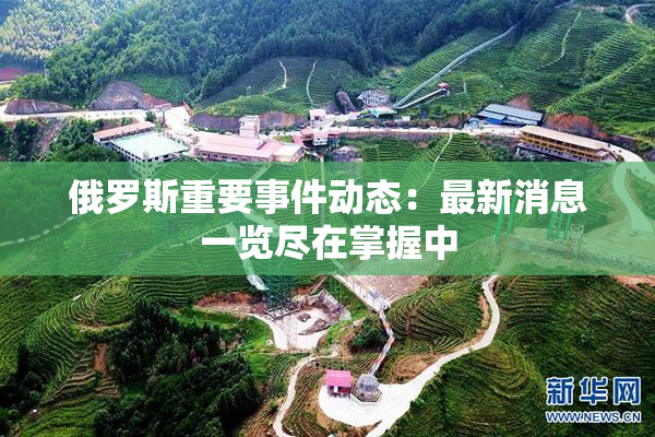 俄罗斯重要事件动态：最新消息一览尽在掌握中