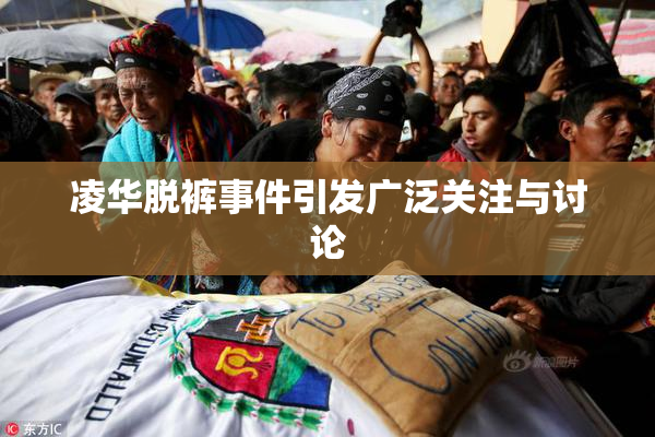 凌华脱裤事件引发广泛关注与讨论