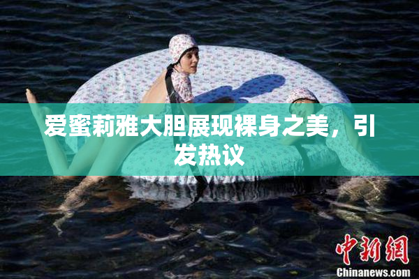 爱蜜莉雅大胆展现裸身之美，引发热议