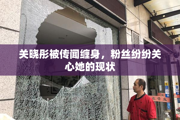 关晓彤被传闻缠身，粉丝纷纷关心她的现状