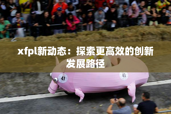 xfpl新动态：探索更高效的创新发展路径