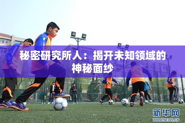 秘密研究所人：揭开未知领域的神秘面纱