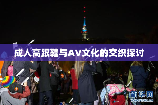 成人高跟鞋与AV文化的交织探讨