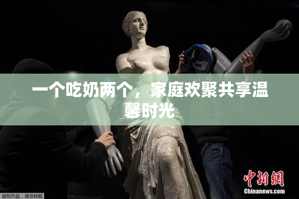 一个吃奶两个，家庭欢聚共享温馨时光