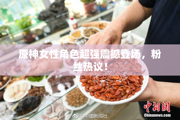 原神女性角色超强震撼登场，粉丝热议！