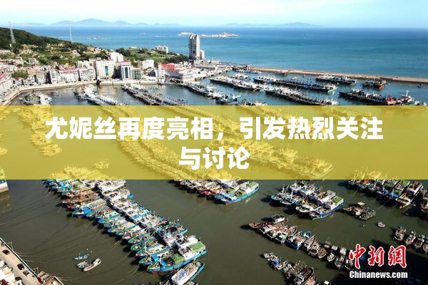 尤妮丝再度亮相，引发热烈关注与讨论