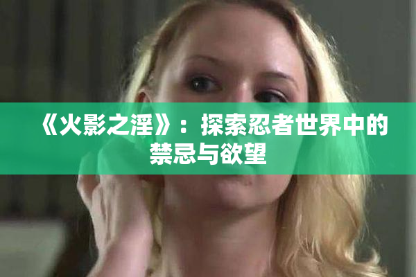 《火影之淫》：探索忍者世界中的禁忌与欲望