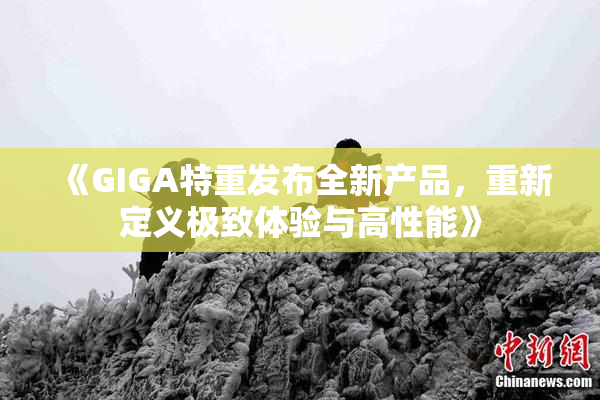 《GIGA特重发布全新产品，重新定义极致体验与高性能》