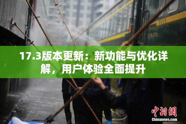 17.3版本更新：新功能与优化详解，用户体验全面提升