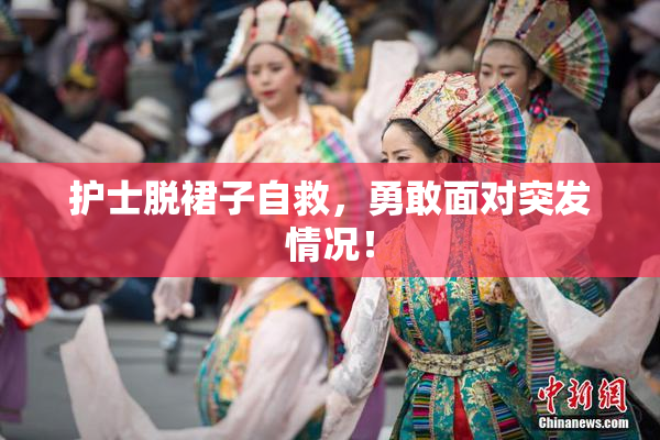 护士脱裙子自救，勇敢面对突发情况！